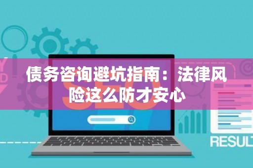 债务咨询避坑指南：法律风险这么防才安心